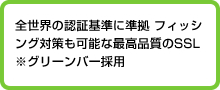 全世界の認証基準に準拠フィッシング対策も可能な最高品質のSSL　※グリーンバー採用