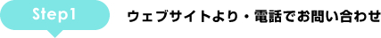 STEP1:ウェブサイトより・電話でお問い合せ