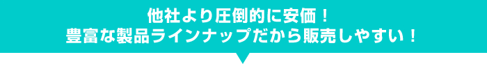 他社より圧倒的に安価！豊富な製品ラインナップだから販売しやすい！